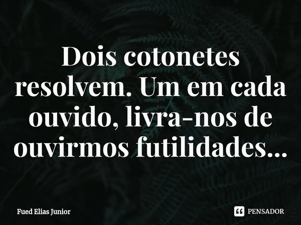 ⁠Dois cotonetes resolvem. Um em cada ouvido, livra-nos de ouvirmos futilidades...... Frase de Fued Elias Júnior.