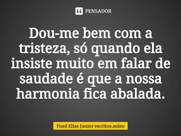 ⁠Dou-me bem com a tristeza, só quando ela insiste muito em falar de saudade é que a nossa harmonia fica abalada.... Frase de Fued Elias Junior escritos.aoleu.