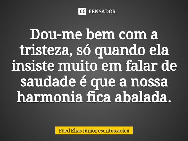 ⁠Dou-me bem com a tristeza, só quando ela insiste muito em falar de saudade é que a nossa harmonia fica abalada.... Frase de Fued Elias Junior escritos.aoleu.