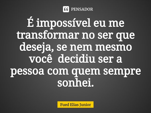 ⁠É impossível eu me transformar no ser que
deseja, se nem mesmo você decidiu ser a
pessoa com quem sempre sonhei.... Frase de Fued Elias Júnior.