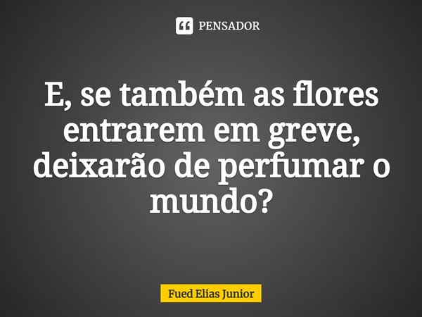 ⁠E, se também as flores entrarem em greve,
deixarão de perfumar o mundo?... Frase de Fued Elias Júnior.