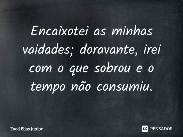 ⁠Encaixotei as minhas vaidades; doravante, irei
com o que sobrou e o tempo não consumiu.... Frase de Fued Elias Júnior.