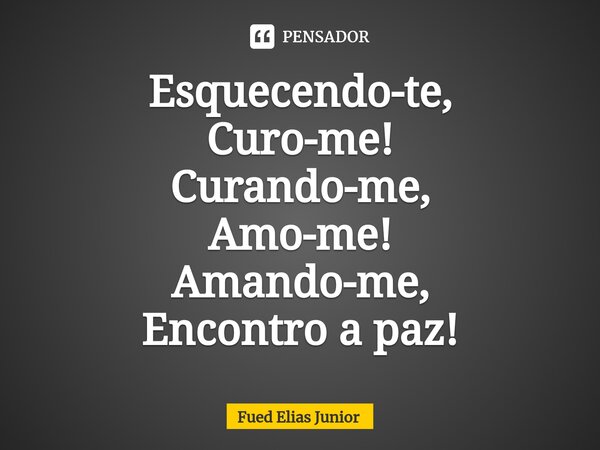⁠Esquecendo-te, Curo-me! Curando-me, Amo-me! Amando-me, Encontro a paz!... Frase de Fued Elias Júnior.