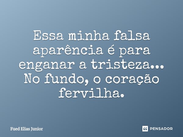 ⁠Essa minha falsa aparência é para enganar a tristeza... No fundo, o coração fervilha.... Frase de Fued Elias Júnior.