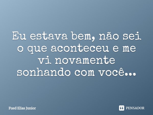 ⁠Eu estava bem, não sei o que aconteceu e me vi novamente sonhando com você...... Frase de Fued Elias Júnior.