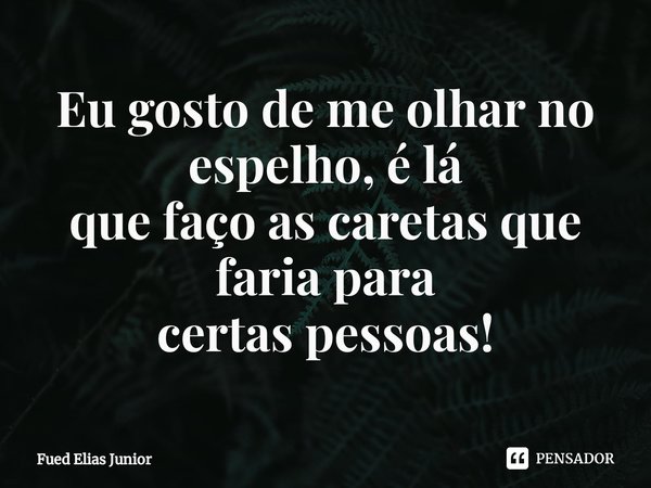 ⁠Eu gosto de me olhar no espelho, é lá
que faço as caretas que faria para
certas pessoas!... Frase de Fued Elias Júnior.