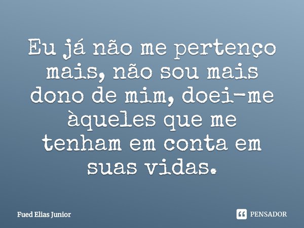 ⁠Eu já não me pertenço mais, não sou mais dono de mim, doei-me àqueles que me
tenham em conta em suas vidas.... Frase de Fued Elias Júnior.