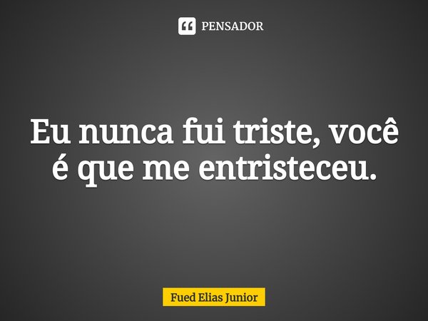 ⁠Eu nunca fui triste, você é que me entristeceu.... Frase de Fued Elias Júnior.