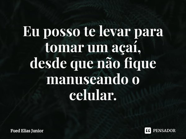 ⁠Eu posso te levar para tomar um açaí,
desde que não fique manuseando o
celular.... Frase de Fued Elias Júnior.
