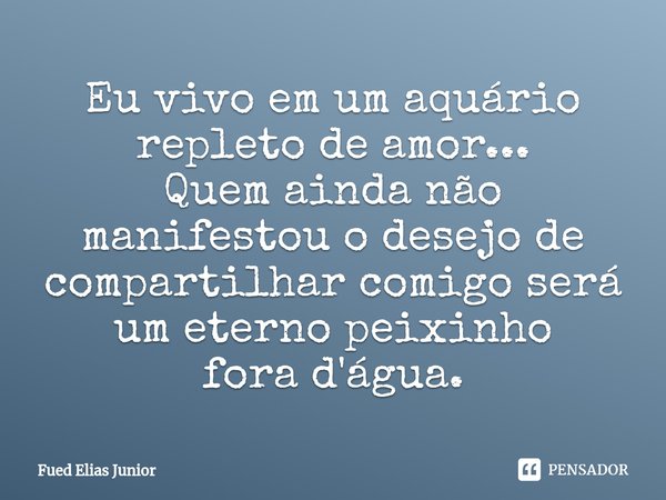 ⁠Eu vivo em um aquário repleto de amor... Quem ainda não manifestou o desejo de compartilhar comigo será um eterno peixinho fora d'água.... Frase de Fued Elias Júnior.