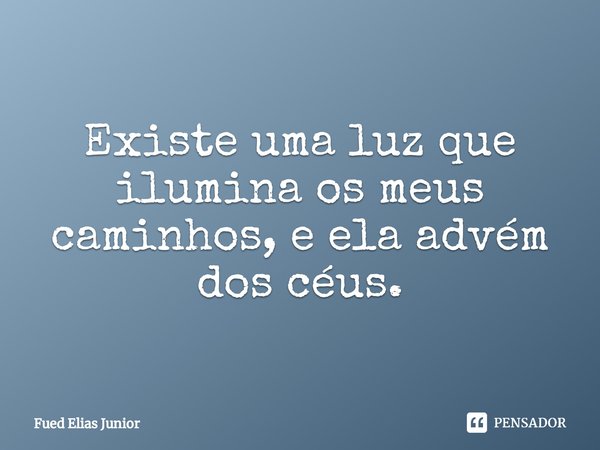 ⁠Existe uma luz que ilumina os meus caminhos, e ela advém dos céus.... Frase de Fued Elias Júnior.