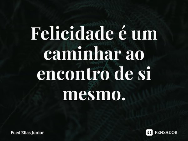 ⁠Felicidade é um caminhar ao
encontro de si mesmo.... Frase de Fued Elias Júnior.