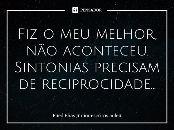 ⁠Fiz o meu melhor, não aconteceu. Sintonias precisam de reciprocidade...... Frase de Fued Elias Junior escritos.aoleu.