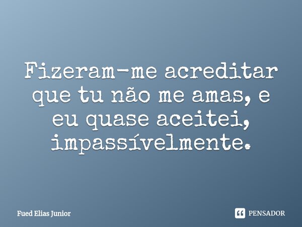 ⁠Fizeram-me acreditar que tu não me amas, e eu quase aceitei, impassívelmente.... Frase de Fued Elias Júnior.