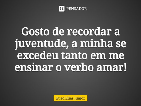 ⁠Gosto de recordar a juventude, a minha se excedeu tanto em me ensinar o verbo amar!... Frase de Fued Elias Júnior.