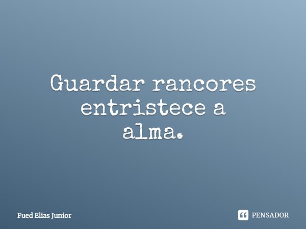 ⁠Guardar rancores entristece a alma.... Frase de Fued Elias Júnior.