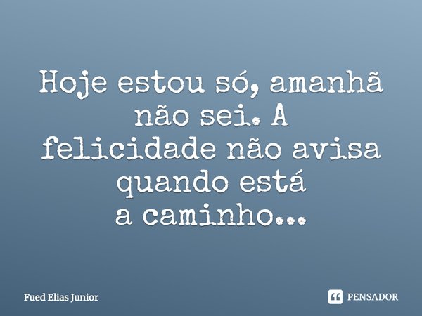 ⁠Hoje estou só, amanhã não sei. A
felicidade não avisa quando está
a caminho...... Frase de Fued Elias Júnior.