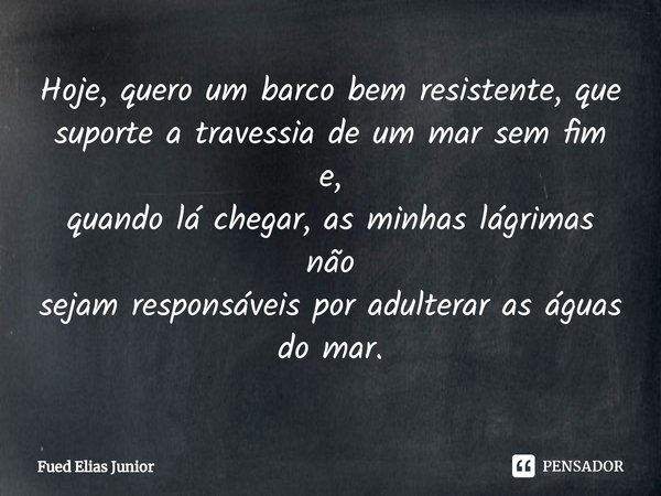 ⁠Hoje, quero um barco bem resistente, que suporte a travessia de um mar sem fim e,
quando lá chegar, as minhas lágrimas não
sejam responsáveis por adulterar as ... Frase de Fued Elias Júnior.