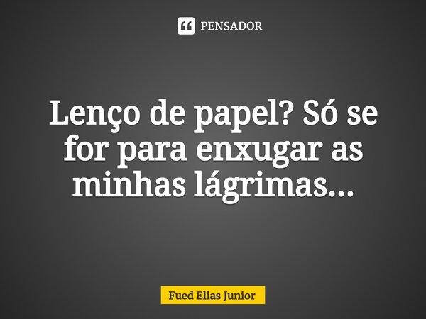 ⁠Lenço de papel? Só se for para enxugar as minhas lágrimas...... Frase de Fued Elias Júnior.