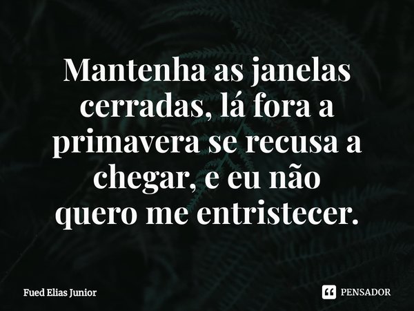 ⁠Mantenha as janelas cerradas, lá fora a
primavera se recusa a chegar, e eu não
quero me entristecer.... Frase de Fued Elias Júnior.