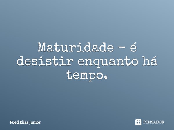 ⁠Maturidade - é desistir enquanto há tempo.... Frase de Fued Elias Júnior.
