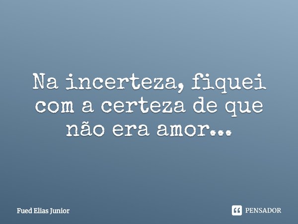 ⁠Na incerteza, fiquei com a certeza de que não era amor...... Frase de Fued Elias Júnior.
