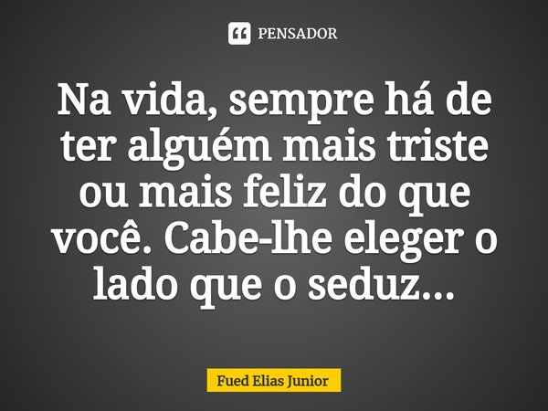 ⁠Na vida, sempre há de ter alguém mais triste ou mais feliz do que você. Cabe-lhe eleger o lado que o seduz...... Frase de Fued Elias Júnior.