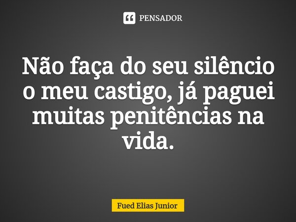 ⁠Não faça do seu silêncio o meu castigo, já paguei muitas penitências na vida.... Frase de Fued Elias Júnior.