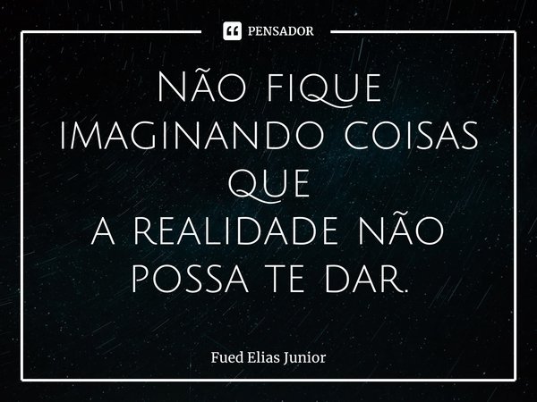 ⁠Não fique imaginando coisas que
a realidade não possa te dar.... Frase de Fued Elias Júnior.
