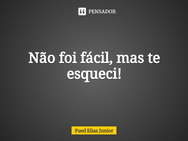 ⁠Não foi fácil, mas te esqueci!... Frase de Fued Elias Júnior.