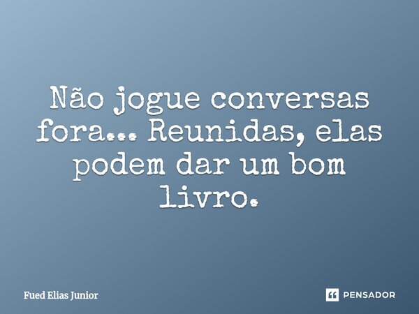 ⁠Não jogue conversas fora... Reunidas, elas podem dar um bom livro.... Frase de Fued Elias Júnior.