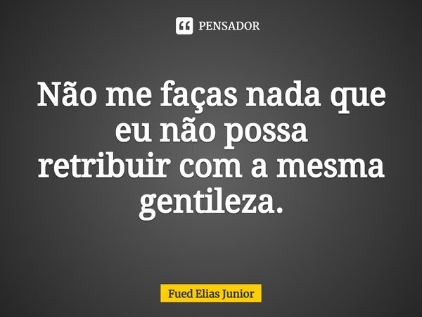 ⁠Não me faças nada que eu não possa
retribuir com a mesma gentileza.... Frase de Fued Elias Júnior.