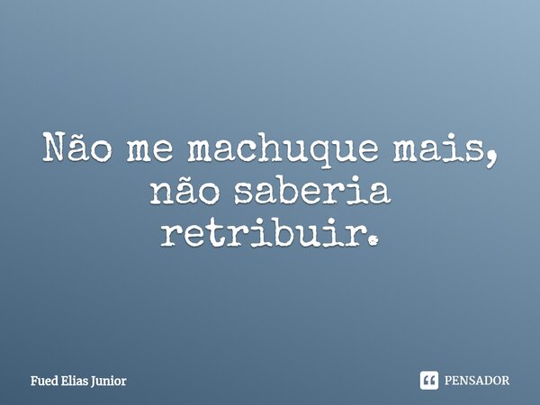 ⁠Não me machuque mais, não saberia retribuir.... Frase de Fued Elias Júnior.