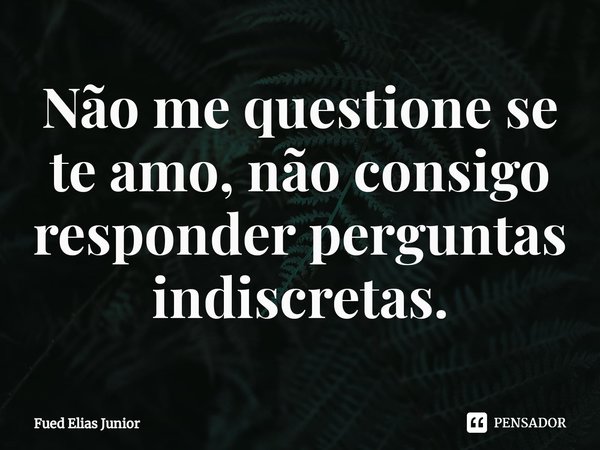 ⁠Não me questione se te amo, não consigo
responder perguntas indiscretas.... Frase de Fued Elias Júnior.
