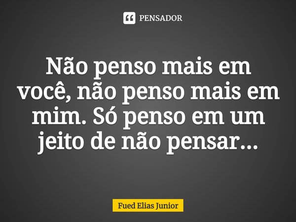 ⁠Não penso mais em você, não penso mais em mim. Só penso em um jeito de não pensar...... Frase de Fued Elias Júnior.