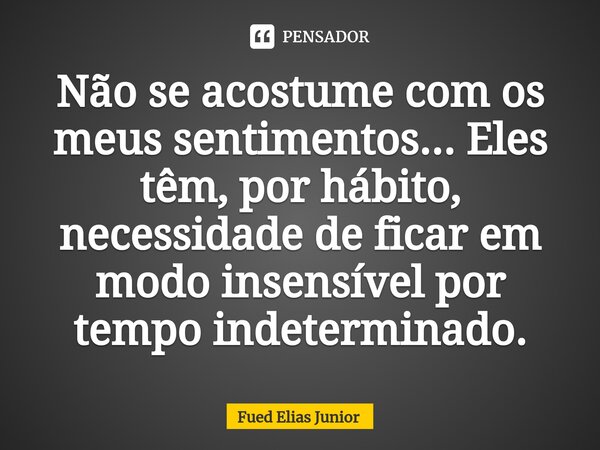 ⁠Não se acostume com os meus sentimentos... Eles têm, por hábito, necessidade de ficar em modo insensível por tempo indeterminado.... Frase de Fued Elias Júnior.