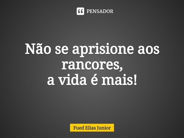 ⁠Não se aprisione aos rancores, a vida é mais!... Frase de Fued Elias Júnior.