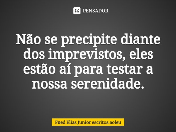 ⁠Não se precipite diante dos imprevistos, eles estão aí para testar a nossa serenidade.... Frase de Fued Elias Junior escritos.aoleu.