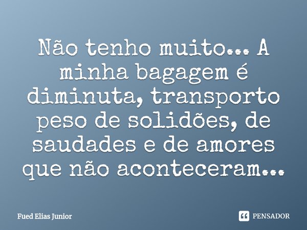 ⁠Não tenho muito... A minha bagagem é diminuta, transporto peso de solidões, de saudades e de amores que não aconteceram...... Frase de Fued Elias Júnior.