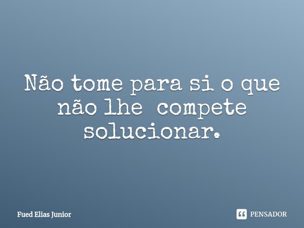 ⁠Não tome para si o que não lhe compete solucionar.... Frase de Fued Elias Júnior.