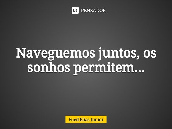 Naveguemos juntos, os sonhos permitem...⁠... Frase de Fued Elias Júnior.