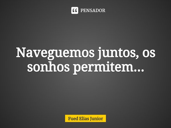 Naveguemos juntos, os sonhos permitem...⁠... Frase de Fued Elias Júnior.