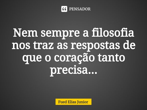 ⁠Nem sempre a filosofia nos traz as respostas de que o coração tanto precisa...... Frase de Fued Elias Júnior.