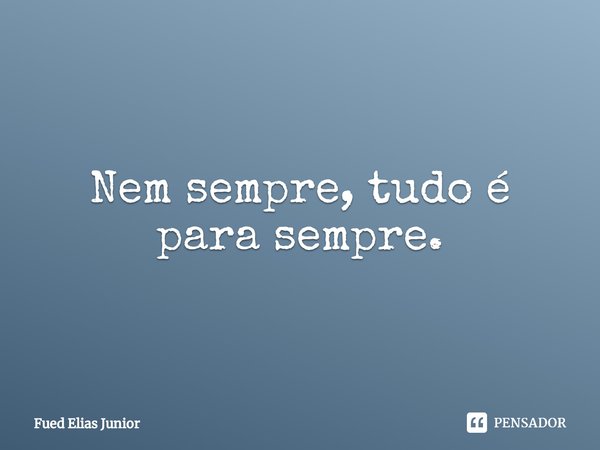 ⁠Nem sempre, tudo é
para sempre.... Frase de Fued Elias Júnior.