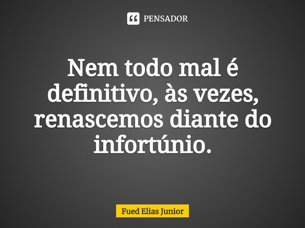 ⁠Nem todo mal é definitivo, às vezes, renascemos diante do infortúnio.... Frase de Fued Elias Júnior.