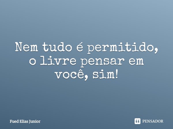 ⁠Nem tudo é permitido, o livre pensar em você, sim!... Frase de Fued Elias Júnior.