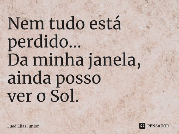 ⁠Nem tudo está perdido...
Da minha janela, ainda posso
ver o Sol.... Frase de Fued Elias Júnior.