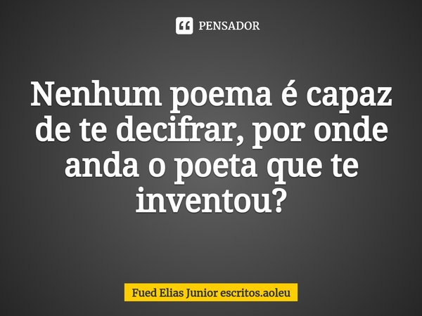 ⁠Nenhum poema é capaz de te decifrar, por onde anda o poeta que te inventou?... Frase de Fued Elias Junior escritos.aoleu.