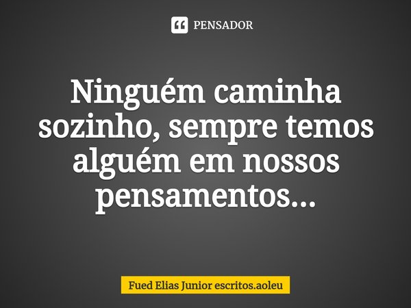 Ninguém caminha sozinho, sempre temos alguém em nossos pensamentos...⁠... Frase de Fued Elias Junior escritos.aoleu.