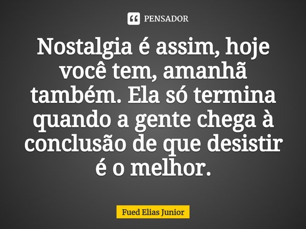 ⁠Nostalgia é assim, hoje você tem, amanhã também. Ela só termina quando a gente chega à conclusão de que desistir é o melhor.... Frase de Fued Elias Júnior.